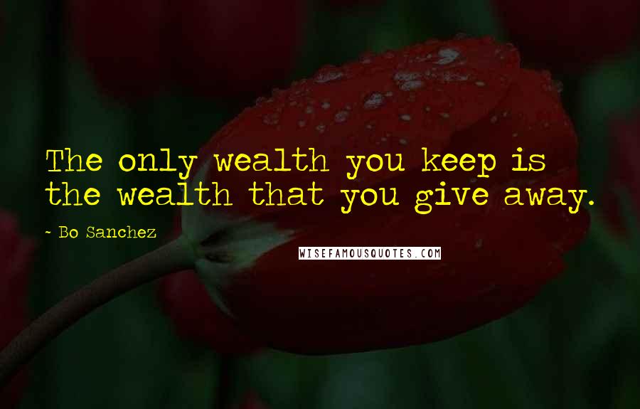 Bo Sanchez Quotes: The only wealth you keep is the wealth that you give away.