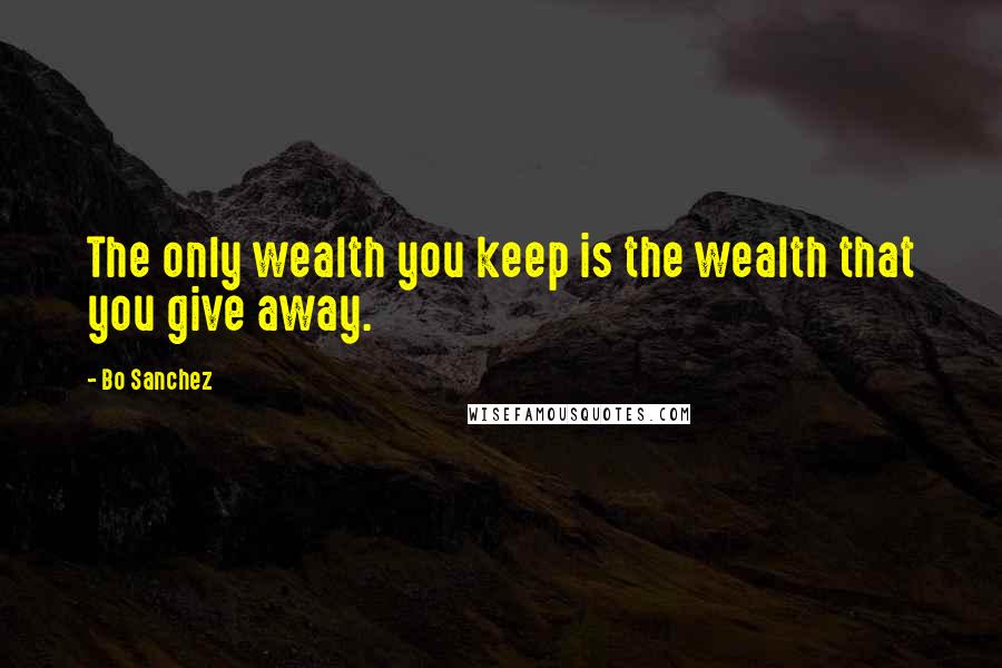Bo Sanchez Quotes: The only wealth you keep is the wealth that you give away.
