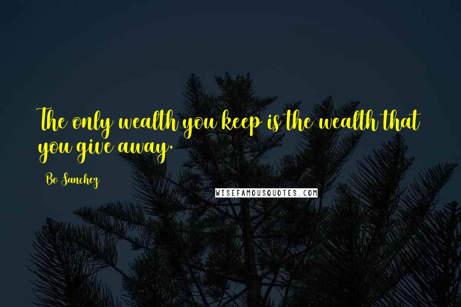 Bo Sanchez Quotes: The only wealth you keep is the wealth that you give away.