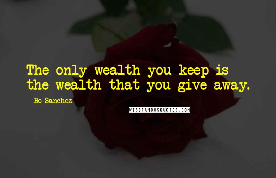 Bo Sanchez Quotes: The only wealth you keep is the wealth that you give away.