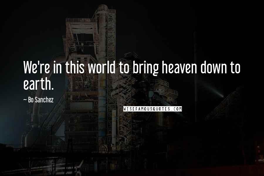 Bo Sanchez Quotes: We're in this world to bring heaven down to earth.