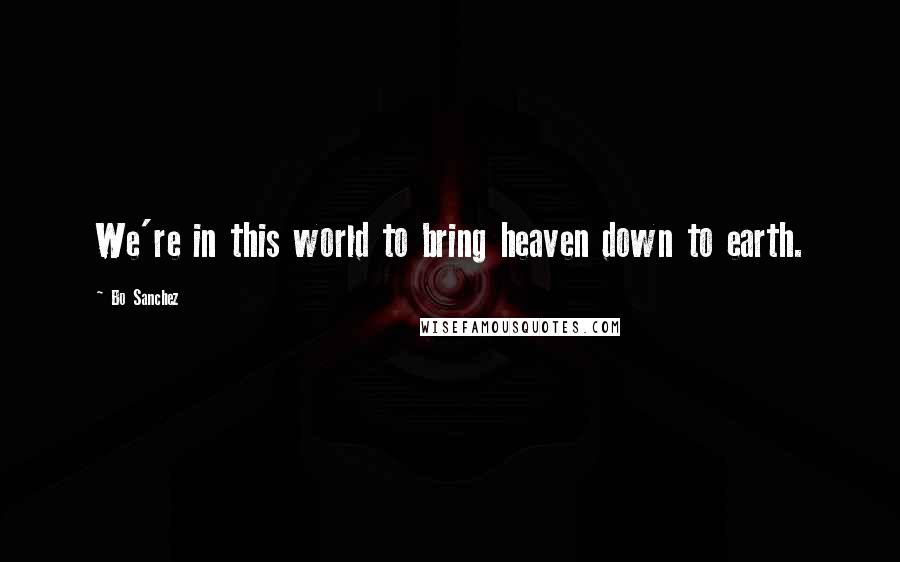 Bo Sanchez Quotes: We're in this world to bring heaven down to earth.