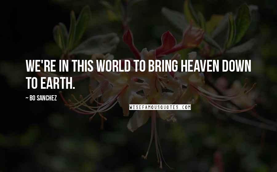 Bo Sanchez Quotes: We're in this world to bring heaven down to earth.