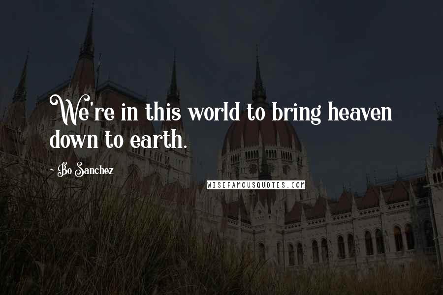 Bo Sanchez Quotes: We're in this world to bring heaven down to earth.