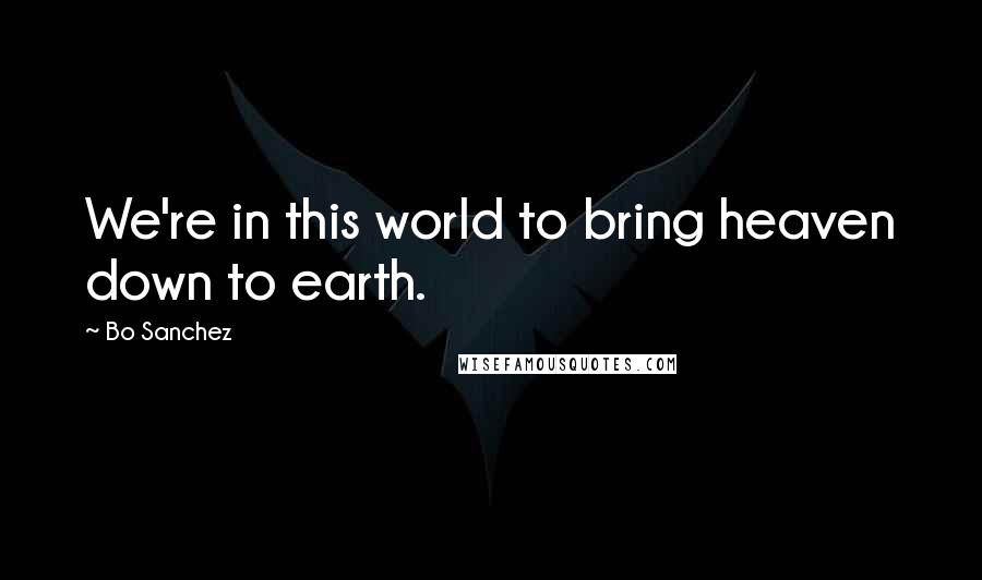 Bo Sanchez Quotes: We're in this world to bring heaven down to earth.