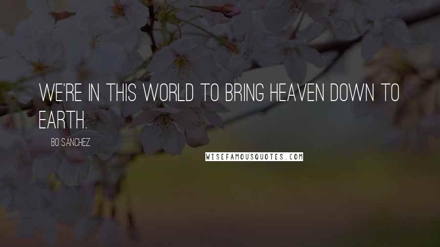 Bo Sanchez Quotes: We're in this world to bring heaven down to earth.