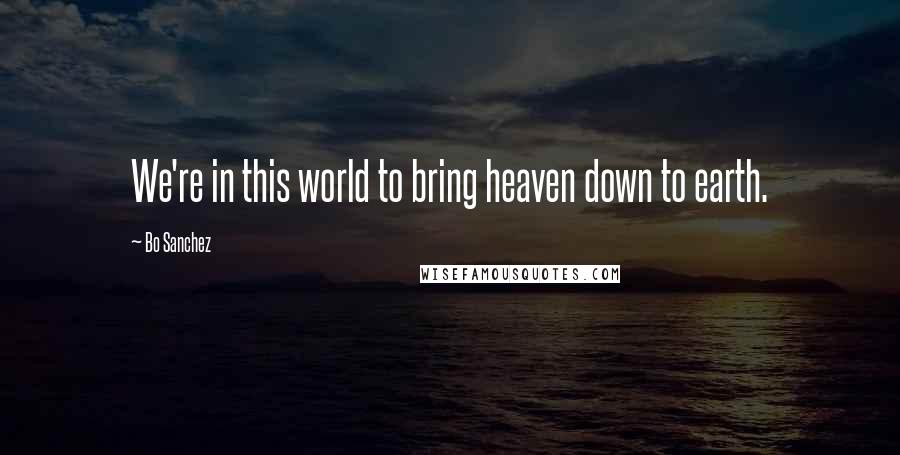 Bo Sanchez Quotes: We're in this world to bring heaven down to earth.