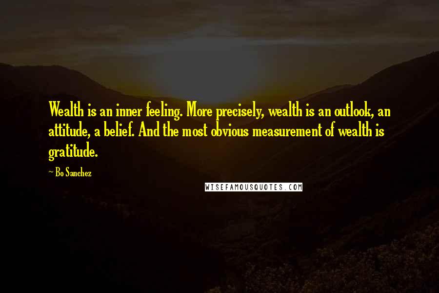 Bo Sanchez Quotes: Wealth is an inner feeling. More precisely, wealth is an outlook, an attitude, a belief. And the most obvious measurement of wealth is gratitude.