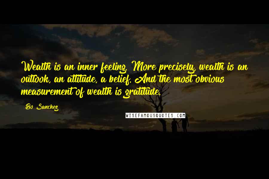 Bo Sanchez Quotes: Wealth is an inner feeling. More precisely, wealth is an outlook, an attitude, a belief. And the most obvious measurement of wealth is gratitude.