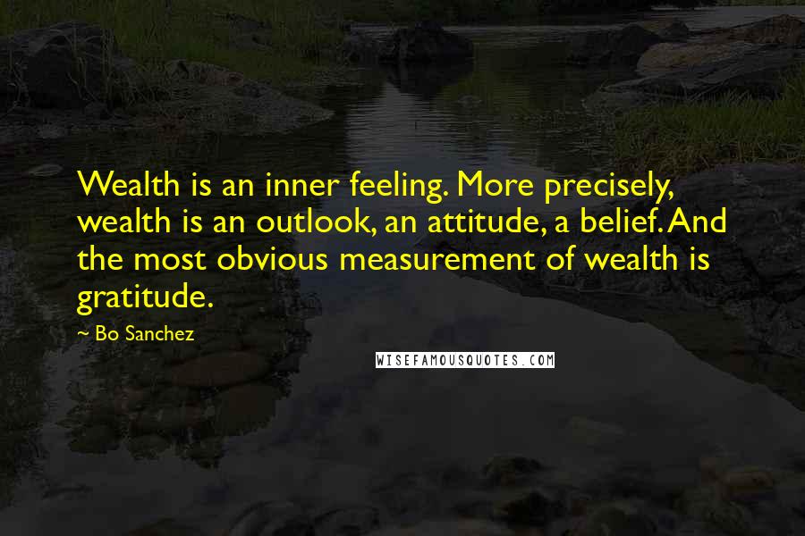 Bo Sanchez Quotes: Wealth is an inner feeling. More precisely, wealth is an outlook, an attitude, a belief. And the most obvious measurement of wealth is gratitude.