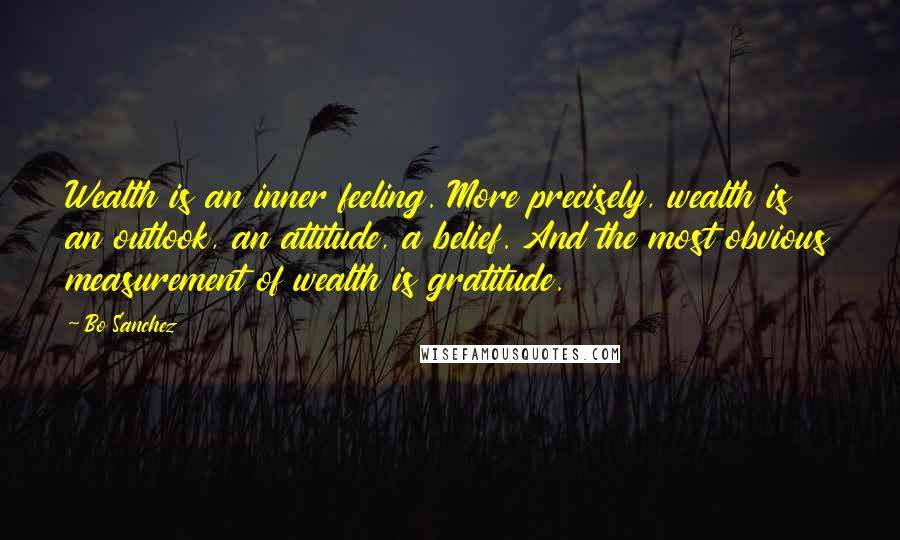 Bo Sanchez Quotes: Wealth is an inner feeling. More precisely, wealth is an outlook, an attitude, a belief. And the most obvious measurement of wealth is gratitude.