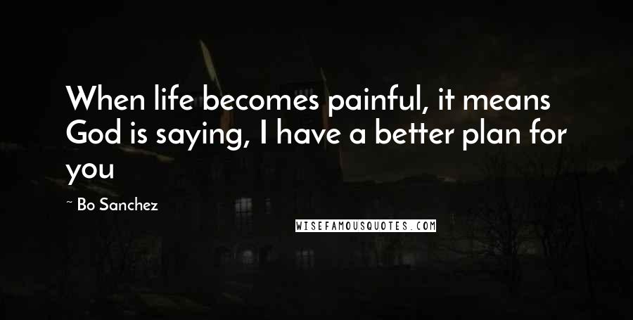Bo Sanchez Quotes: When life becomes painful, it means God is saying, I have a better plan for you