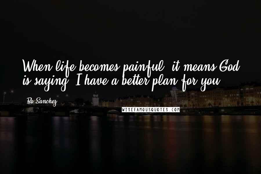Bo Sanchez Quotes: When life becomes painful, it means God is saying, I have a better plan for you