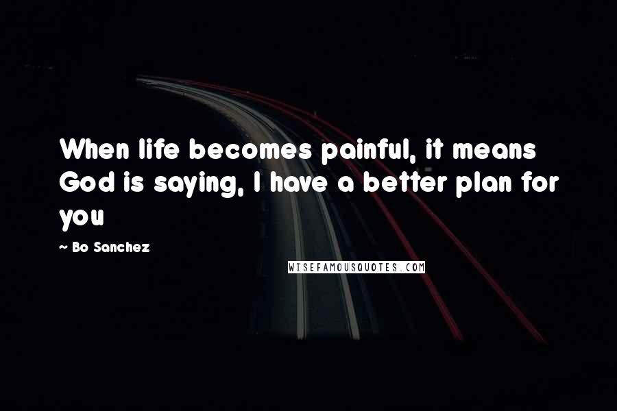 Bo Sanchez Quotes: When life becomes painful, it means God is saying, I have a better plan for you