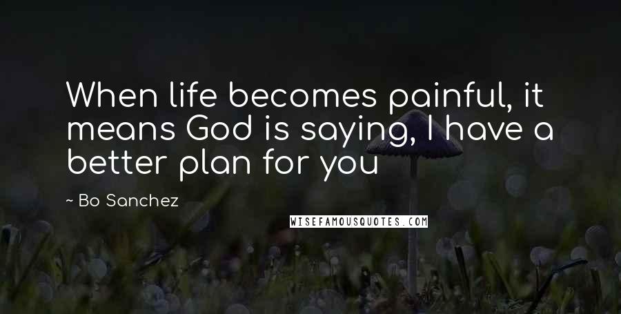 Bo Sanchez Quotes: When life becomes painful, it means God is saying, I have a better plan for you