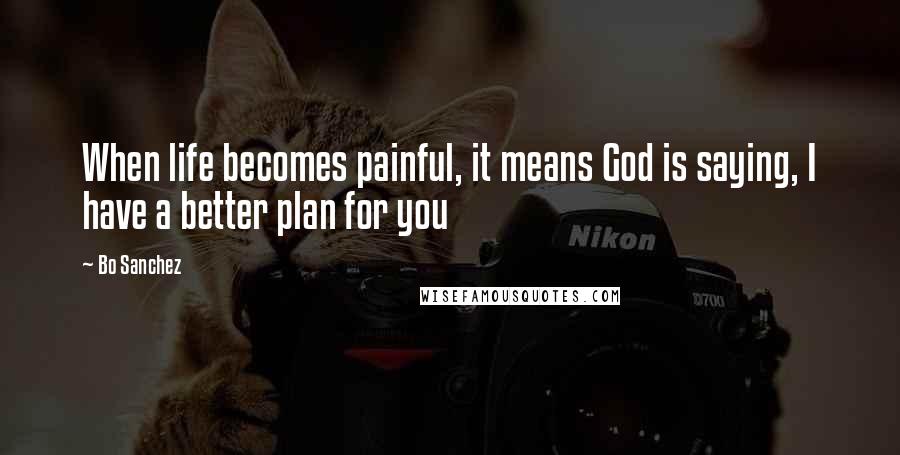 Bo Sanchez Quotes: When life becomes painful, it means God is saying, I have a better plan for you