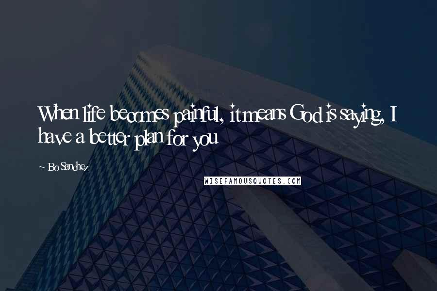 Bo Sanchez Quotes: When life becomes painful, it means God is saying, I have a better plan for you