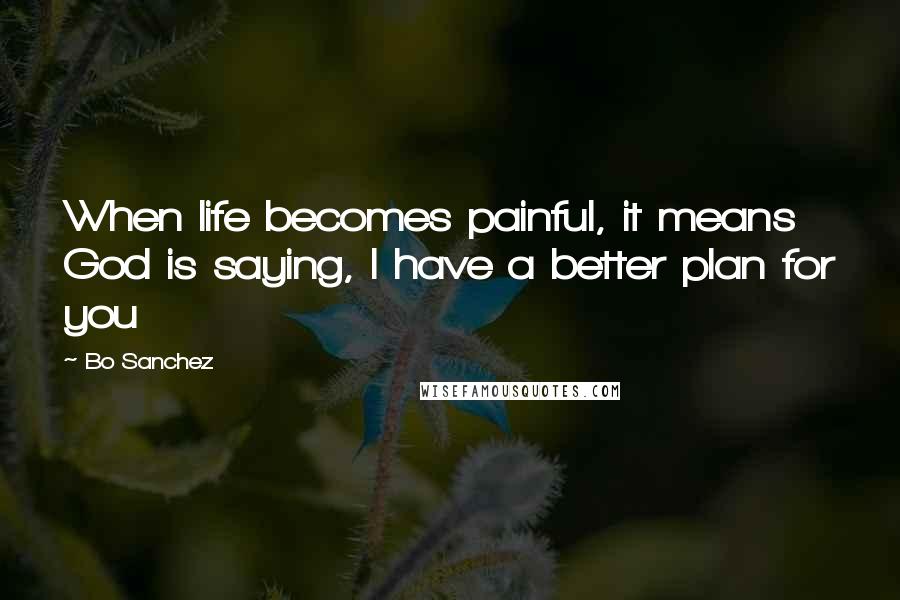 Bo Sanchez Quotes: When life becomes painful, it means God is saying, I have a better plan for you