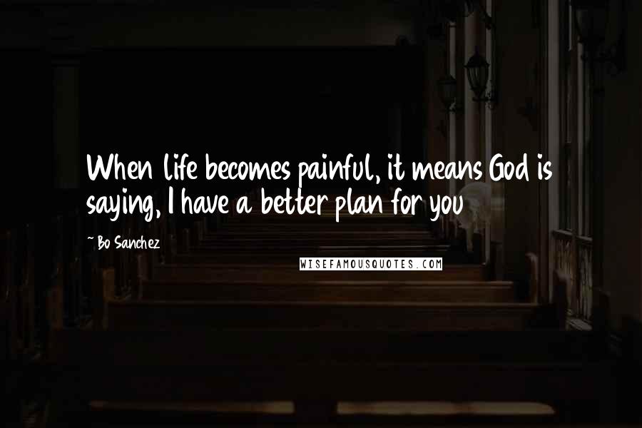 Bo Sanchez Quotes: When life becomes painful, it means God is saying, I have a better plan for you