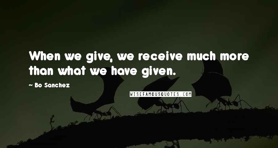 Bo Sanchez Quotes: When we give, we receive much more than what we have given.