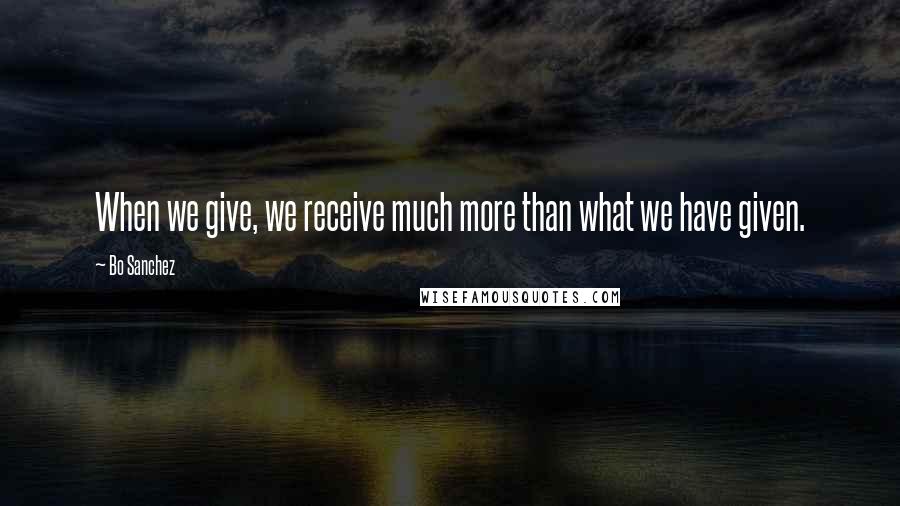 Bo Sanchez Quotes: When we give, we receive much more than what we have given.