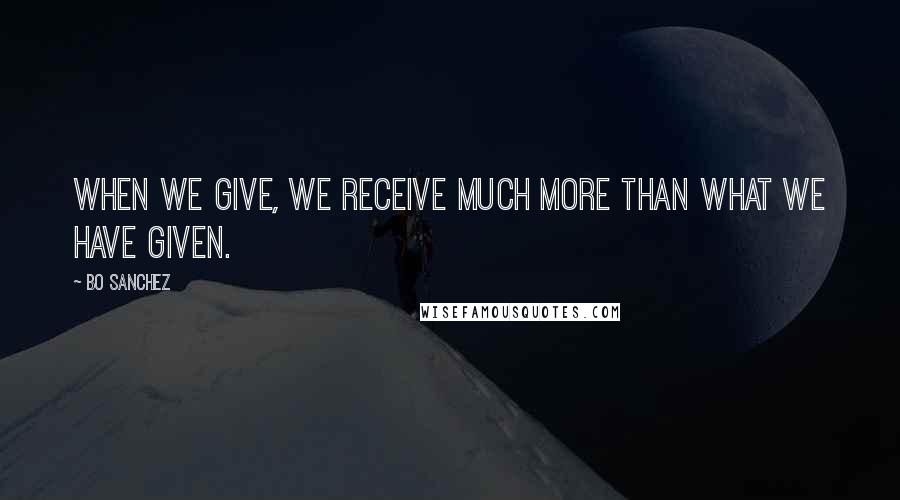 Bo Sanchez Quotes: When we give, we receive much more than what we have given.