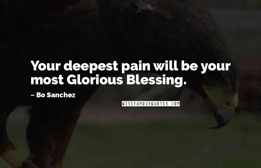 Bo Sanchez Quotes: Your deepest pain will be your most Glorious Blessing.