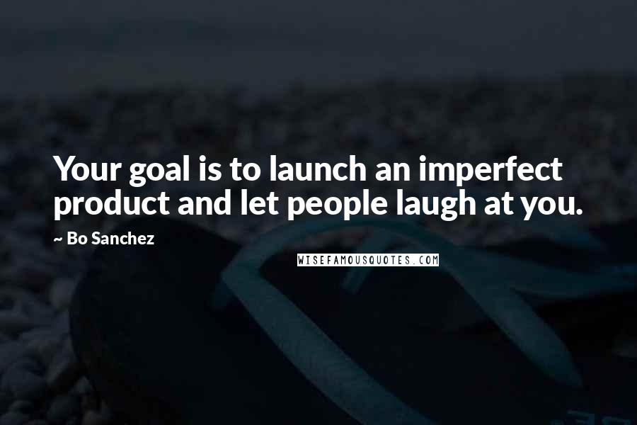 Bo Sanchez Quotes: Your goal is to launch an imperfect product and let people laugh at you.