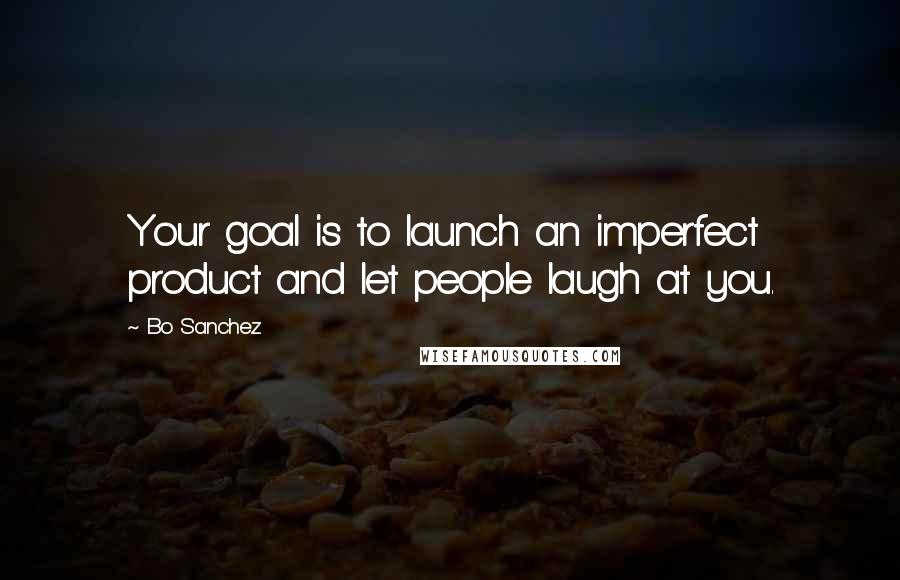 Bo Sanchez Quotes: Your goal is to launch an imperfect product and let people laugh at you.