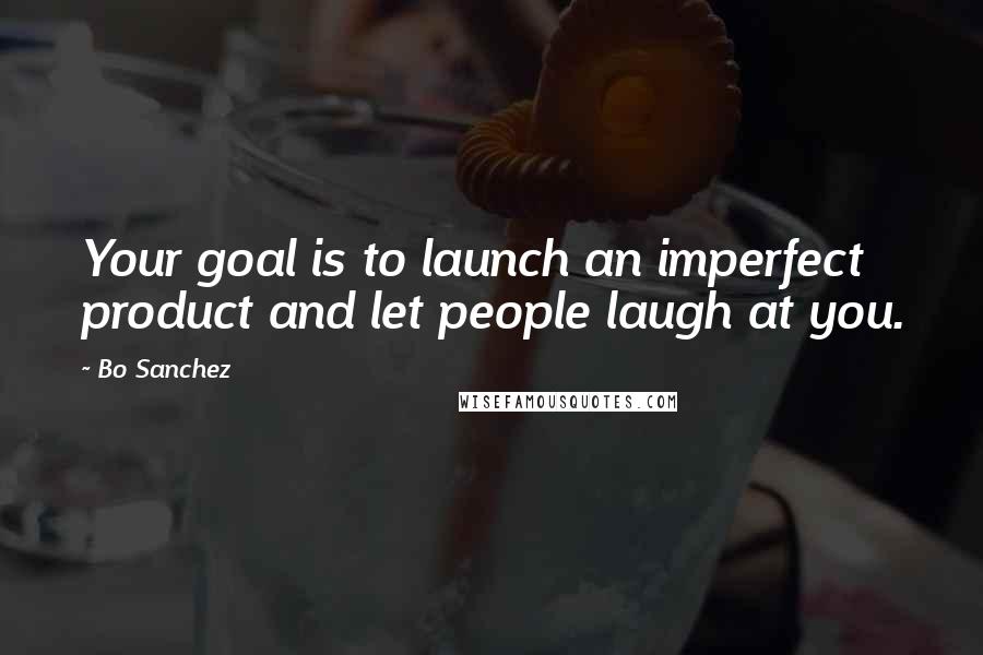 Bo Sanchez Quotes: Your goal is to launch an imperfect product and let people laugh at you.