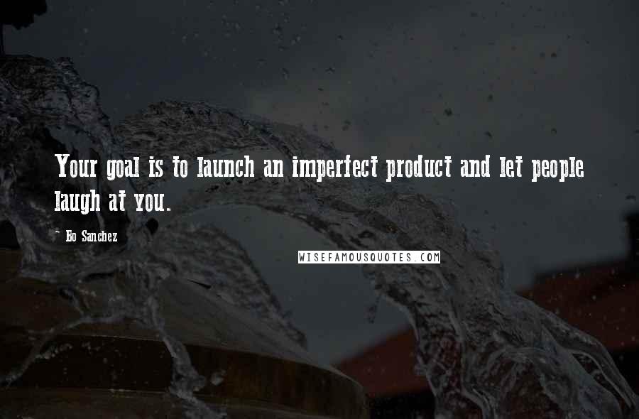 Bo Sanchez Quotes: Your goal is to launch an imperfect product and let people laugh at you.