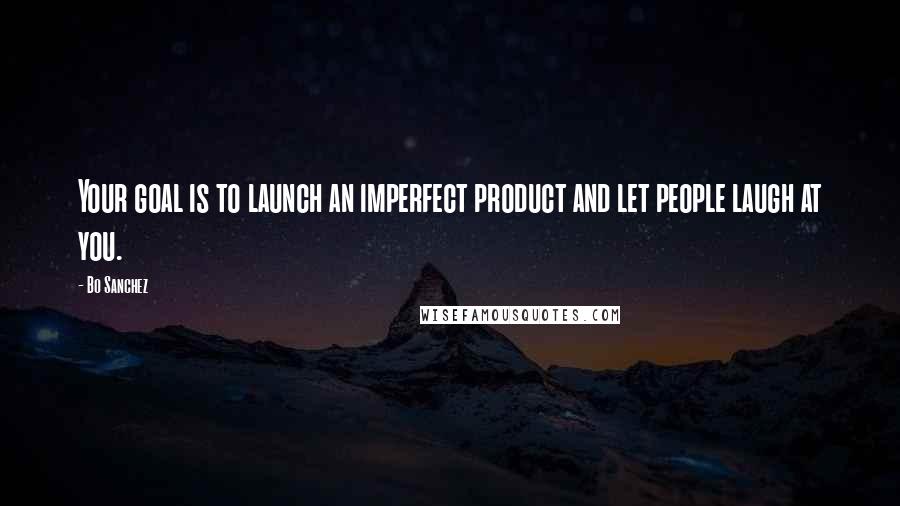 Bo Sanchez Quotes: Your goal is to launch an imperfect product and let people laugh at you.