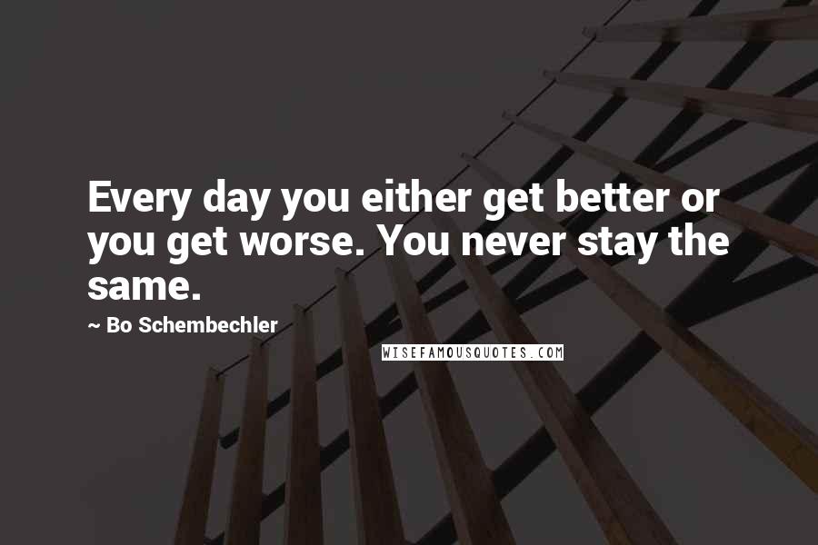 Bo Schembechler Quotes: Every day you either get better or you get worse. You never stay the same.