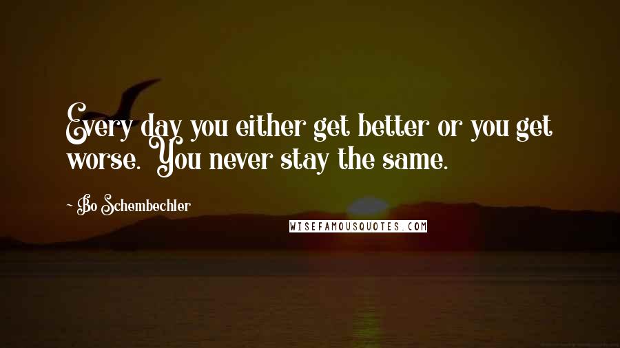 Bo Schembechler Quotes: Every day you either get better or you get worse. You never stay the same.