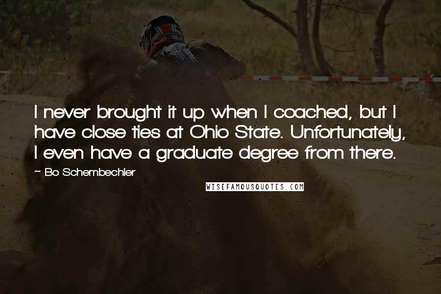 Bo Schembechler Quotes: I never brought it up when I coached, but I have close ties at Ohio State. Unfortunately, I even have a graduate degree from there.