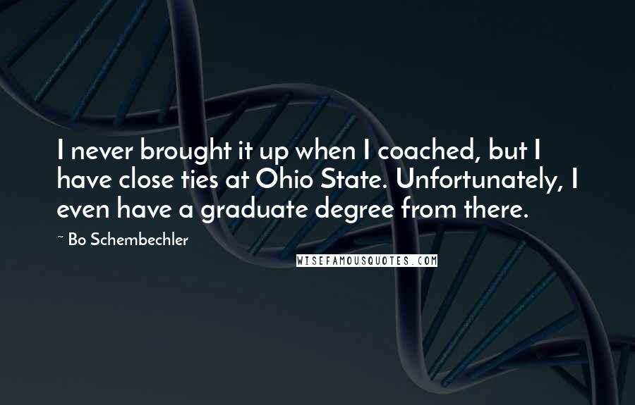 Bo Schembechler Quotes: I never brought it up when I coached, but I have close ties at Ohio State. Unfortunately, I even have a graduate degree from there.