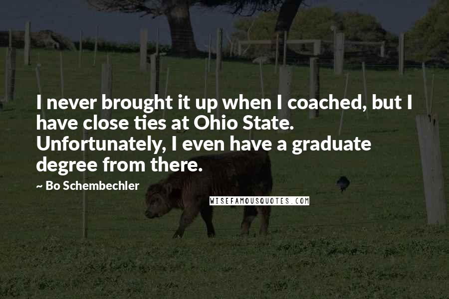 Bo Schembechler Quotes: I never brought it up when I coached, but I have close ties at Ohio State. Unfortunately, I even have a graduate degree from there.