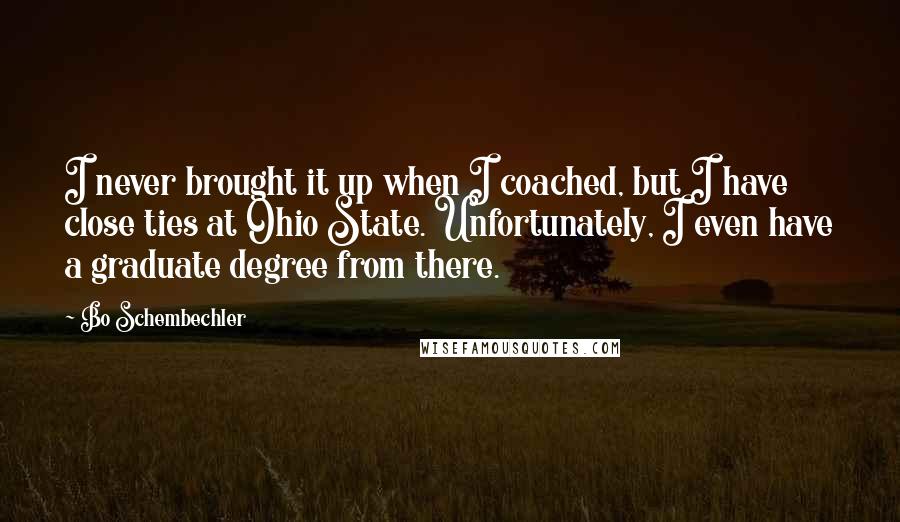 Bo Schembechler Quotes: I never brought it up when I coached, but I have close ties at Ohio State. Unfortunately, I even have a graduate degree from there.