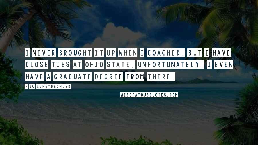 Bo Schembechler Quotes: I never brought it up when I coached, but I have close ties at Ohio State. Unfortunately, I even have a graduate degree from there.