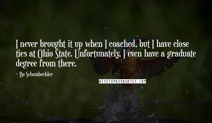 Bo Schembechler Quotes: I never brought it up when I coached, but I have close ties at Ohio State. Unfortunately, I even have a graduate degree from there.