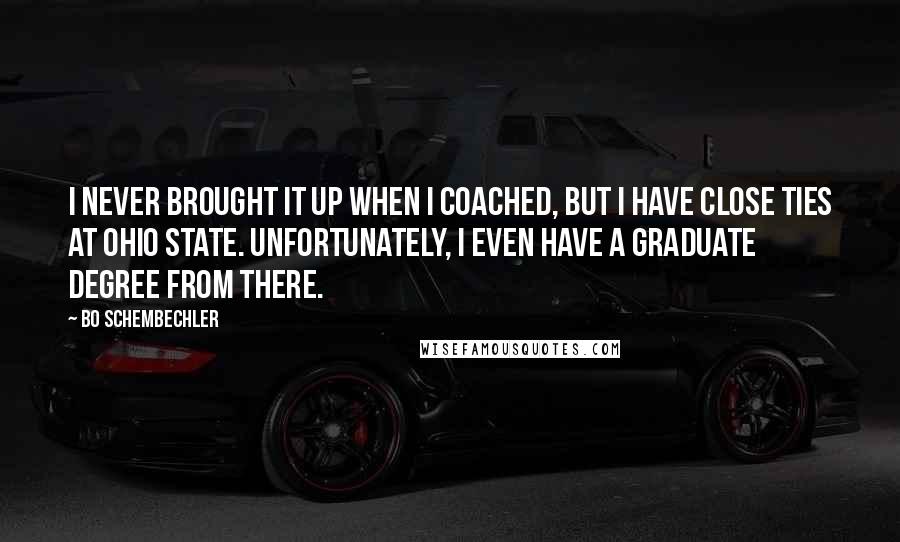 Bo Schembechler Quotes: I never brought it up when I coached, but I have close ties at Ohio State. Unfortunately, I even have a graduate degree from there.