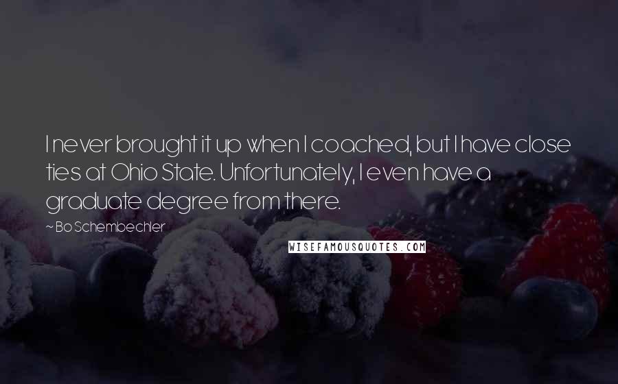 Bo Schembechler Quotes: I never brought it up when I coached, but I have close ties at Ohio State. Unfortunately, I even have a graduate degree from there.