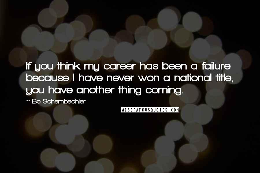 Bo Schembechler Quotes: If you think my career has been a failure because I have never won a national title, you have another thing coming.