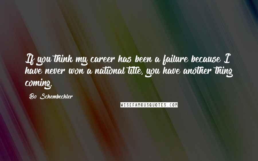 Bo Schembechler Quotes: If you think my career has been a failure because I have never won a national title, you have another thing coming.