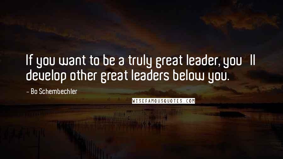 Bo Schembechler Quotes: If you want to be a truly great leader, you'll develop other great leaders below you.