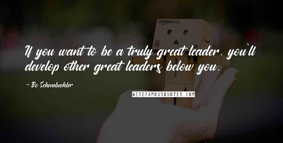 Bo Schembechler Quotes: If you want to be a truly great leader, you'll develop other great leaders below you.