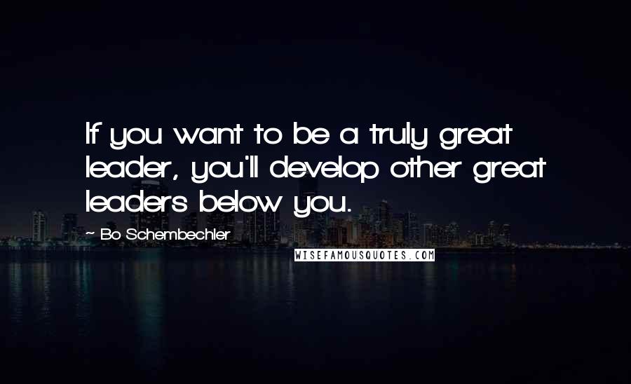 Bo Schembechler Quotes: If you want to be a truly great leader, you'll develop other great leaders below you.