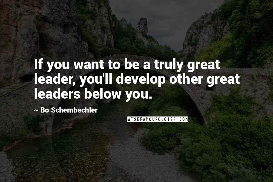 Bo Schembechler Quotes: If you want to be a truly great leader, you'll develop other great leaders below you.