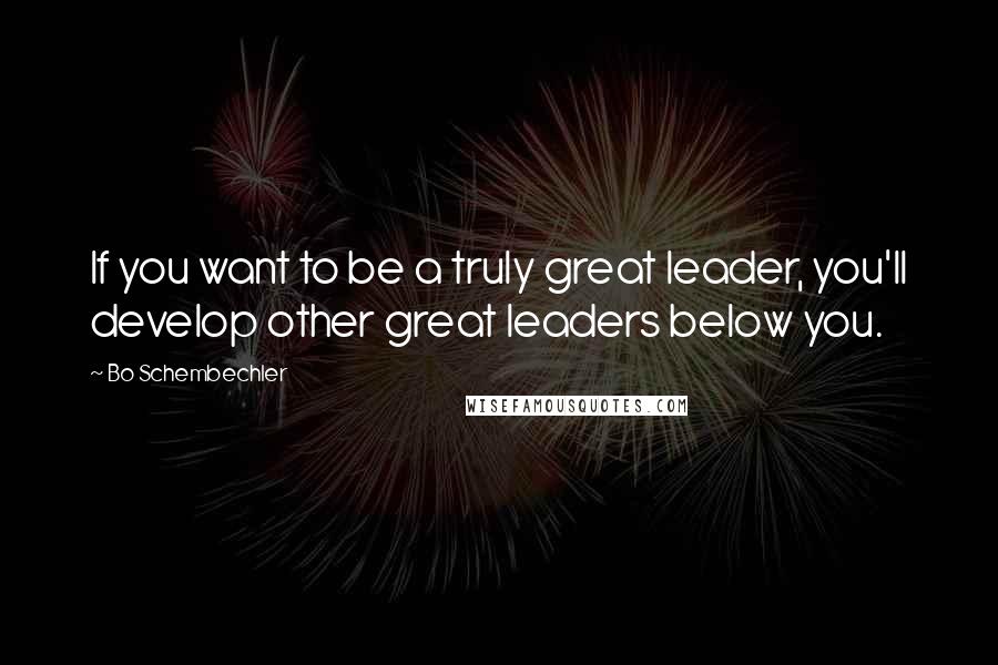 Bo Schembechler Quotes: If you want to be a truly great leader, you'll develop other great leaders below you.