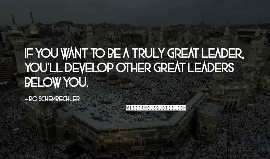 Bo Schembechler Quotes: If you want to be a truly great leader, you'll develop other great leaders below you.